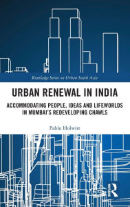 Title: Urban Renewal in India: Accommodating People, Ideas and Lifeworlds in Mumbai's Redeveloping Chawls / Edition 1, Author: Pablo Holwitt