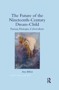 Title: The Future of the Nineteenth-Century Dream-Child: Fantasy, Dystopia, Cyberculture, Author: Amy Billone