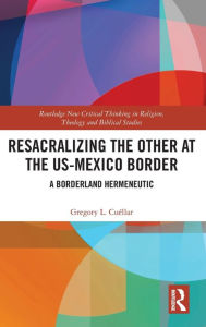 Title: Resacralizing the Other at the US-Mexico Border: A Borderland Hermeneutic / Edition 1, Author: Gregory L. Cuéllar