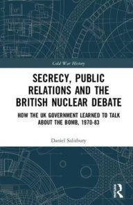 Title: Secrecy, Public Relations and the British Nuclear Debate: How the UK Government Learned to Talk about the Bomb, 1970-83 / Edition 1, Author: Daniel Salisbury