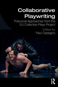 Title: Collaborative Playwriting: Polyvocal Approaches from the EU Collective Plays Project / Edition 1, Author: Paul C Castagno