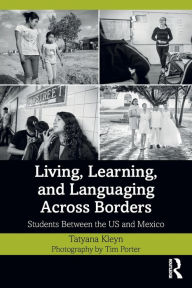 Title: Living, Learning, and Languaging Across Borders: Students Between the US and Mexico, Author: Tatyana Kleyn