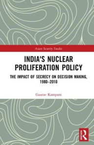 Title: India's Nuclear Proliferation Policy: The Impact of Secrecy on Decision Making, 1980-2010 / Edition 1, Author: Gaurav Kampani