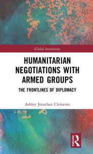 Title: Humanitarian Negotiations with Armed Groups: The Frontlines of Diplomacy, Author: Ashley Clements