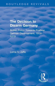 Title: The Decision to Disarm Germany: British Policy Towards Postwar German Disarmament, 1914-1919, Author: Lorna S. Jaffe