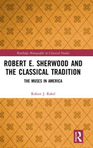 Title: Robert E. Sherwood and the Classical Tradition: The Muses in America / Edition 1, Author: Robert J. Rabel