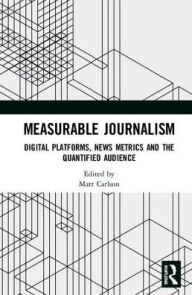Title: Measurable Journalism: Digital Platforms, News Metrics and the Quantified Audience / Edition 1, Author: Matt Carlson