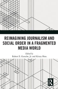 Title: Reimagining Journalism and Social Order in a Fragmented Media World / Edition 1, Author: Robert E. Gutsche