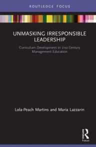 Title: Unmasking Irresponsible Leadership: Curriculum Development in 21st-Century Management Education / Edition 1, Author: Lola-Peach Martins