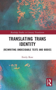 Title: Translating Trans Identity: (Re)Writing Undecidable Texts and Bodies, Author: Emily Rose