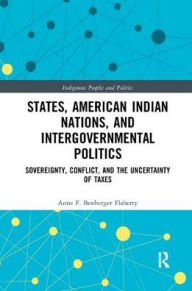 Title: States, American Indian Nations, and Intergovernmental Politics: Sovereignty, Conflict, and the Uncertainty of Taxes, Author: Anne F. Boxberger Flaherty