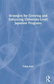 Title: Strategies for Growing and Enhancing University-Level Japanese Programs / Edition 1, Author: Fumie Kato