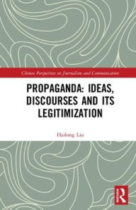 Title: Propaganda: Ideas, Discourses and its Legitimization / Edition 1, Author: Hailong Liu