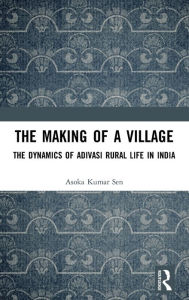 Title: The Making of a Village: The Dynamics of Adivasi Rural Life in India / Edition 1, Author: Asoka Kumar Sen