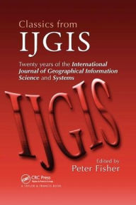 Title: Classics from IJGIS: Twenty years of the International Journal of Geographical Information Science and Systems / Edition 1, Author: Peter Fisher