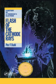 Title: Flash of the Cathode Rays: A History of J J Thomson's Electron / Edition 1, Author: Per F Dahl