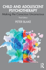 Title: Child and Adolescent Psychotherapy: Making the Conscious Unconscious, Author: Peter Blake