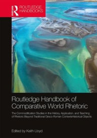 Title: The Routledge Handbook of Comparative World Rhetorics: Studies in the History, Application, and Teaching of Rhetoric Beyond Traditional Greco-Roman Contexts, Author: Keith Lloyd