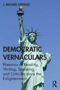 Title: Democratic Vernaculars: Rhetorics of Reading, Writing, Speaking, and Criticism since the Enlightenment / Edition 1, Author: J Michael Sproule