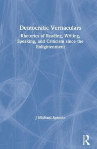 Title: Democratic Vernaculars: Rhetorics of Reading, Writing, Speaking, and Criticism since the Enlightenment / Edition 1, Author: J Michael Sproule