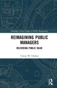 Title: Reimagining Public Managers: Delivering Public Value / Edition 1, Author: Usman W. Chohan