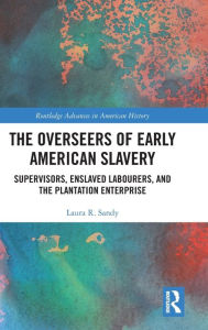 Title: The Overseers of Early American Slavery: Supervisors, Enslaved Labourers, and the Plantation Enterprise / Edition 1, Author: Laura R. Sandy