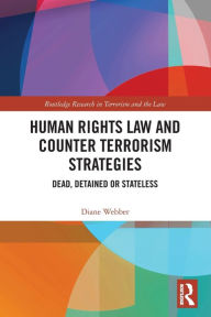 Title: Human Rights Law and Counter Terrorism Strategies: Dead, Detained or Stateless, Author: Diane Webber