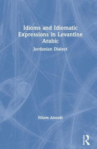 Title: Idioms and Idiomatic Expressions in Levantine Arabic: Jordanian Dialect / Edition 1, Author: Elham Alzoubi