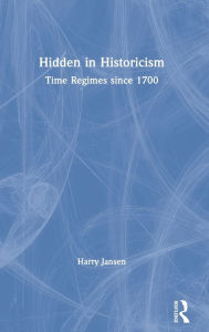 Title: Hidden in Historicism: Time Regimes since 1700 / Edition 1, Author: Harry Jansen
