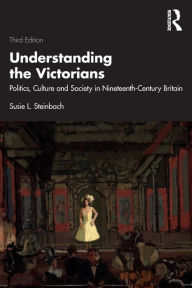 Title: Understanding the Victorians: Politics, Culture and Society in Nineteenth-Century Britain, Author: Susie L. Steinbach