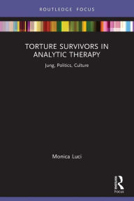 Title: Torture Survivors in Analytic Therapy: Jung, Politics, Culture, Author: Monica Luci