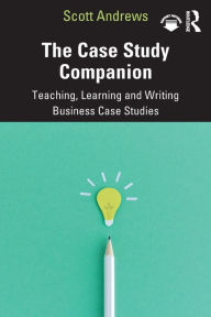 Title: The Case Study Companion: Teaching, Learning and Writing Business Case Studies, Author: Scott Andrews