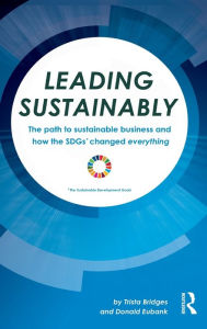 Title: Leading Sustainably: The Path to Sustainable Business and How the SDGs Changed Everything / Edition 1, Author: Trista Bridges