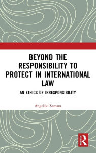 Title: Beyond the Responsibility to Protect in International Law: An Ethics of Irresponsibility / Edition 1, Author: Angeliki Samara