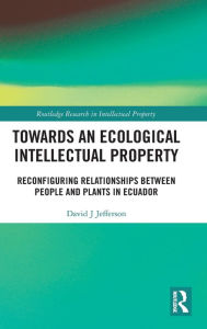 Title: Towards an Ecological Intellectual Property: Reconfiguring Relationships Between People and Plants in Ecuador / Edition 1, Author: David J Jefferson