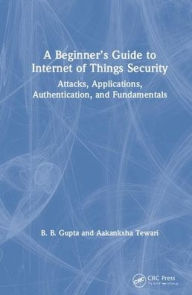 Title: A Beginner's Guide to Internet of Things Security: Attacks, Applications, Authentication, and Fundamentals / Edition 1, Author: Brij B. Gupta