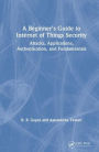 A Beginner's Guide to Internet of Things Security: Attacks, Applications, Authentication, and Fundamentals / Edition 1