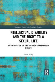 Title: Intellectual Disability and the Right to a Sexual Life: A Continuation of the Autonomy/Paternalism Debate / Edition 1, Author: Simon Foley