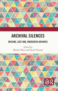 Title: Archival Silences: Missing, Lost and, Uncreated Archives, Author: Michael Moss