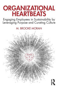 Title: Organizational Heartbeats: Engaging Employees in Sustainability by Leveraging Purpose and Curating Culture / Edition 1, Author: M. Brooke Moran