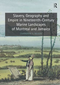 Title: Slavery, Geography and Empire in Nineteenth-Century Marine Landscapes of Montreal and Jamaica / Edition 1, Author: Charmaine A. Nelson