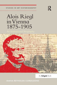 Title: Alois Riegl in Vienna 1875-1905: An Institutional Biography, Author: Diana Reynolds Cordileone