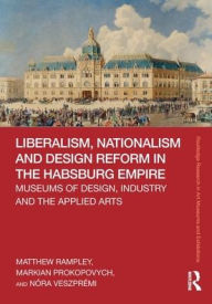 Title: Liberalism, Nationalism and Design Reform in the Habsburg Empire: Museums of Design, Industry and the Applied Arts / Edition 1, Author: Matthew Rampley