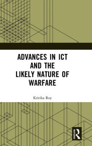 Title: Advances in ICT and the Likely Nature of Warfare / Edition 1, Author: Kritika Roy