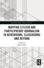 Mapping Citizen and Participatory Journalism in Newsrooms, Classrooms and Beyond / Edition 1
