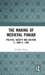 Title: The Making of Medieval Panjab: Politics, Society and Culture c. 1000-c. 1500 / Edition 1, Author: Surinder Singh
