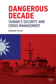 Title: Dangerous Decade: Taiwan's Security and Crisis Management / Edition 1, Author: Brendan Taylor