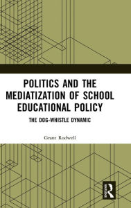 Title: Politics and the Mediatization of School Educational Policy: The Dog-Whistle Dynamic / Edition 1, Author: Grant Rodwell