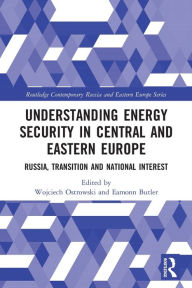 Title: Understanding Energy Security in Central and Eastern Europe: Russia, Transition and National Interest, Author: Wojciech Ostrowski