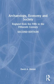 Title: Archaeology, Economy, and Society: England from the Fifth to the Fifteenth Century, Author: David A. Hinton